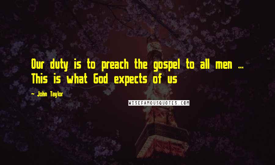 John Taylor Quotes: Our duty is to preach the gospel to all men ... This is what God expects of us