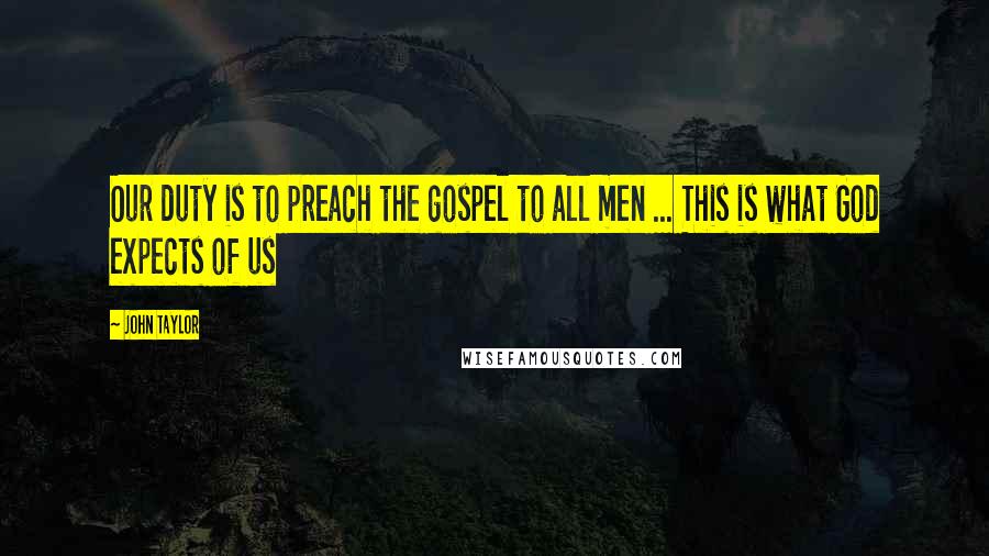 John Taylor Quotes: Our duty is to preach the gospel to all men ... This is what God expects of us