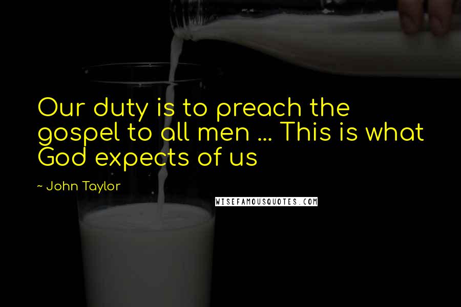 John Taylor Quotes: Our duty is to preach the gospel to all men ... This is what God expects of us