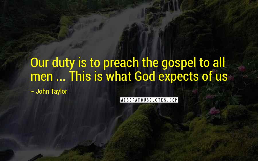 John Taylor Quotes: Our duty is to preach the gospel to all men ... This is what God expects of us