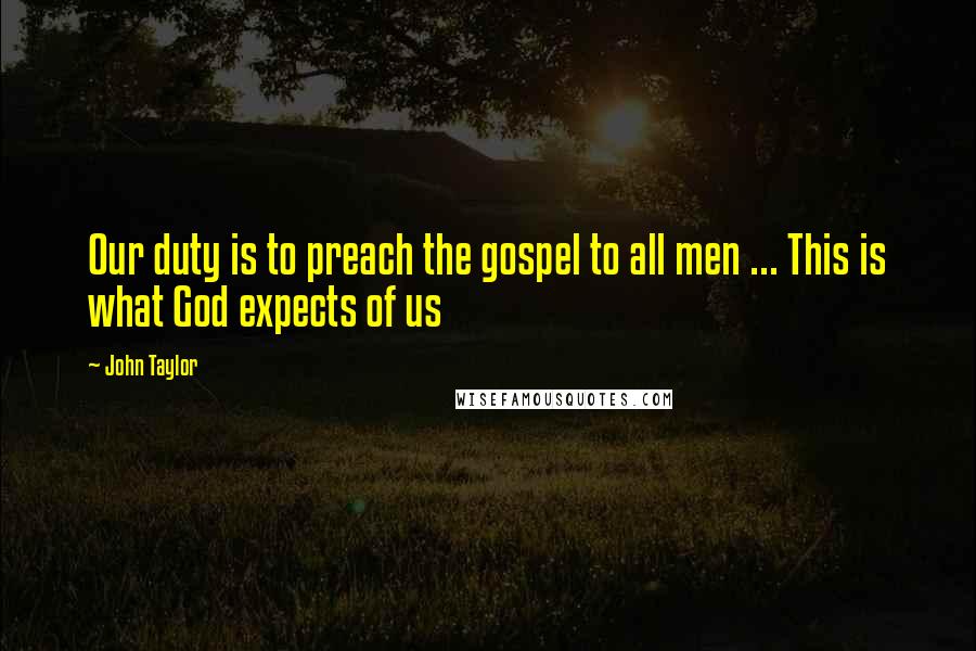 John Taylor Quotes: Our duty is to preach the gospel to all men ... This is what God expects of us