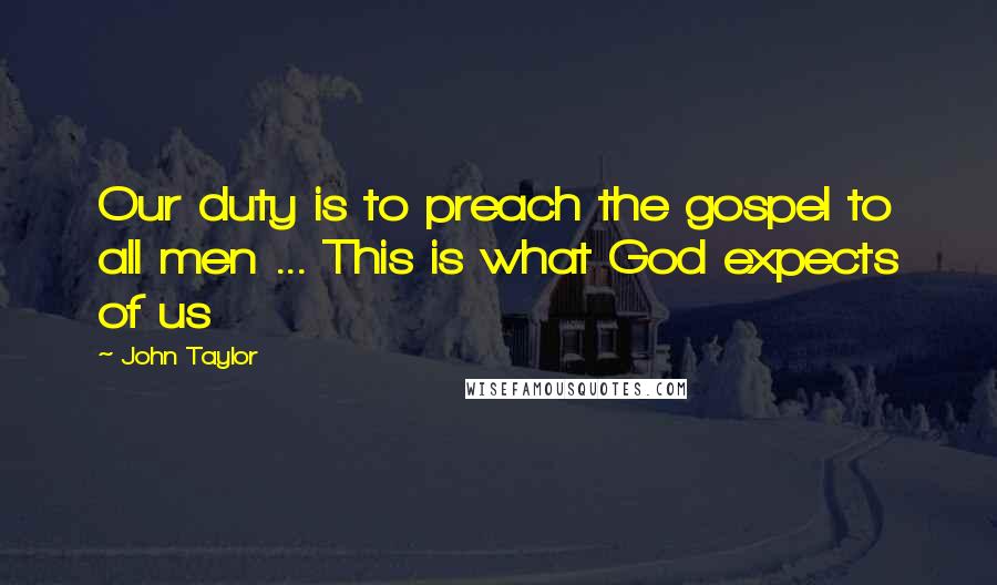 John Taylor Quotes: Our duty is to preach the gospel to all men ... This is what God expects of us