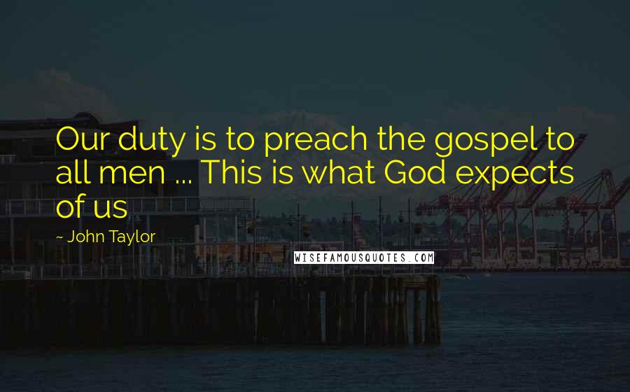 John Taylor Quotes: Our duty is to preach the gospel to all men ... This is what God expects of us