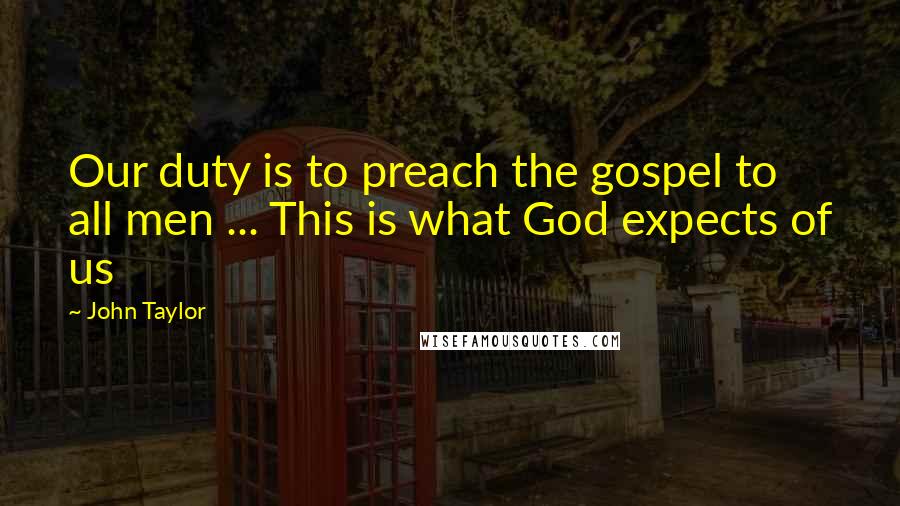 John Taylor Quotes: Our duty is to preach the gospel to all men ... This is what God expects of us