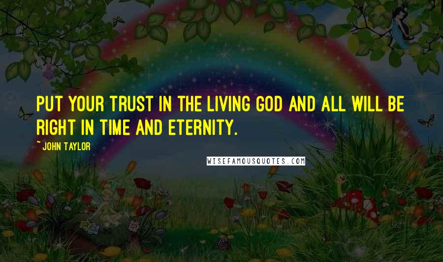 John Taylor Quotes: Put your trust in the living God and all will be right in time and eternity.