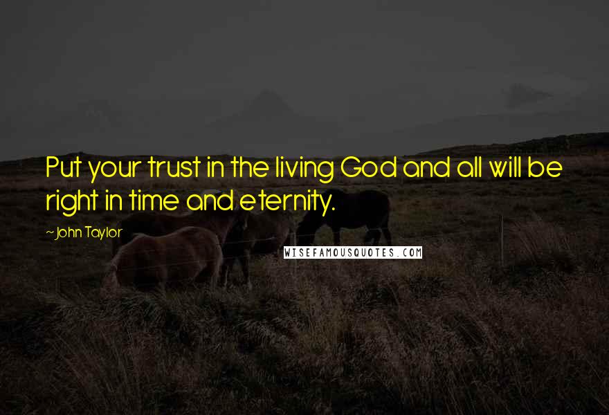 John Taylor Quotes: Put your trust in the living God and all will be right in time and eternity.