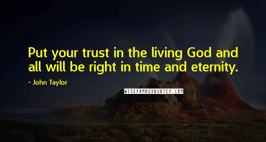 John Taylor Quotes: Put your trust in the living God and all will be right in time and eternity.