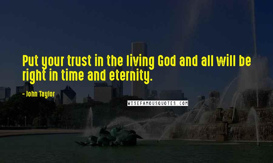 John Taylor Quotes: Put your trust in the living God and all will be right in time and eternity.