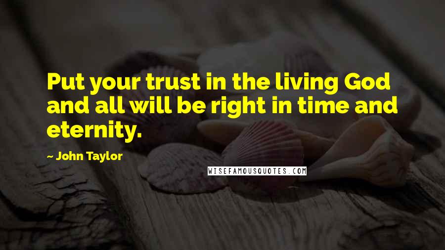 John Taylor Quotes: Put your trust in the living God and all will be right in time and eternity.