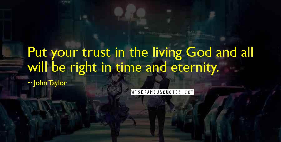 John Taylor Quotes: Put your trust in the living God and all will be right in time and eternity.
