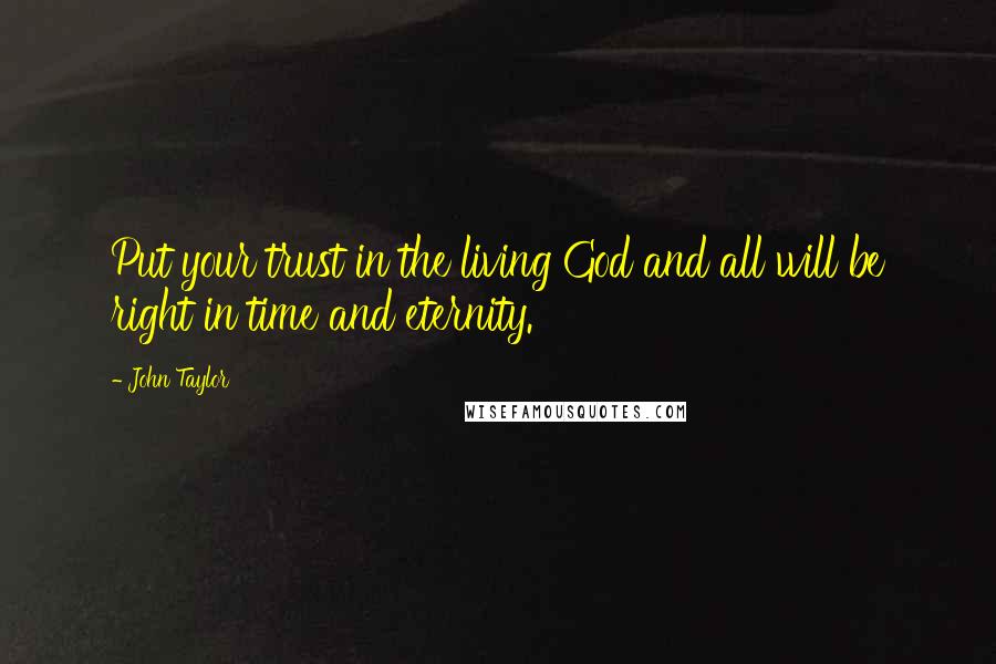 John Taylor Quotes: Put your trust in the living God and all will be right in time and eternity.