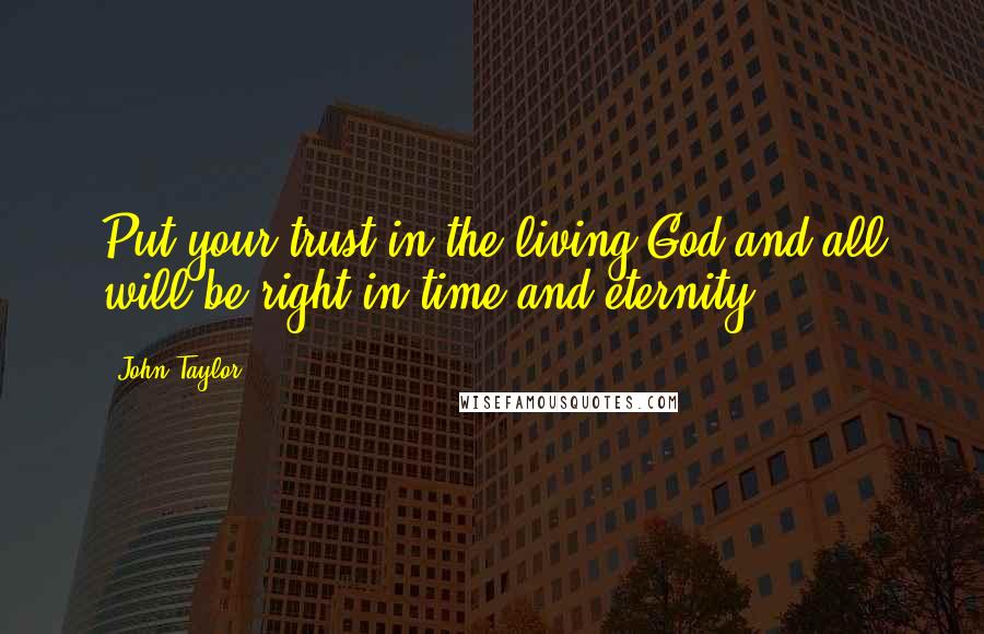 John Taylor Quotes: Put your trust in the living God and all will be right in time and eternity.