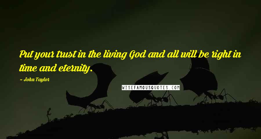 John Taylor Quotes: Put your trust in the living God and all will be right in time and eternity.