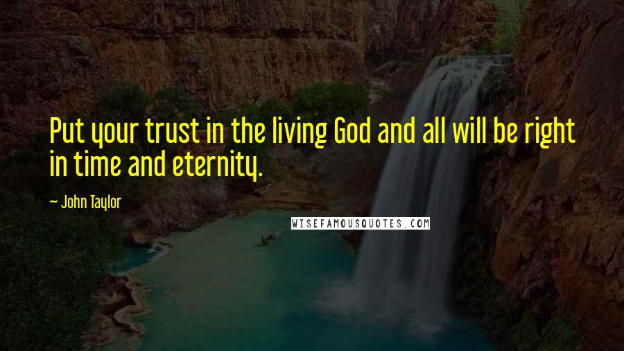 John Taylor Quotes: Put your trust in the living God and all will be right in time and eternity.