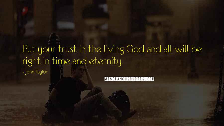 John Taylor Quotes: Put your trust in the living God and all will be right in time and eternity.