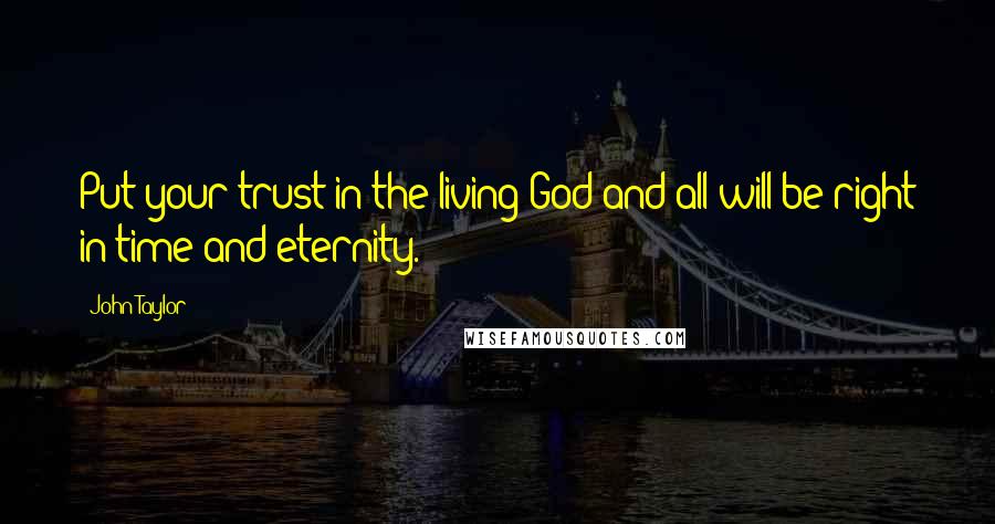 John Taylor Quotes: Put your trust in the living God and all will be right in time and eternity.