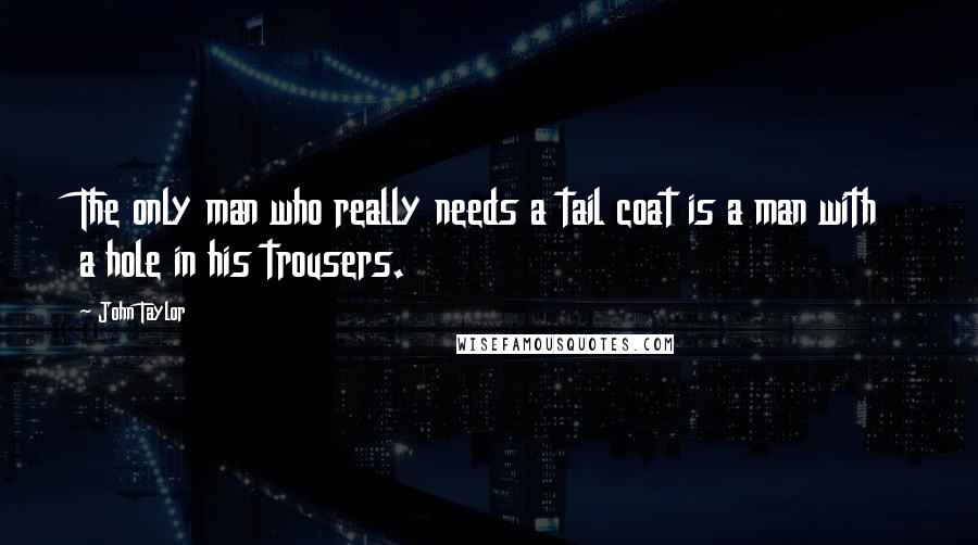 John Taylor Quotes: The only man who really needs a tail coat is a man with a hole in his trousers.