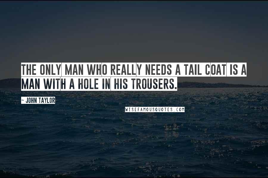 John Taylor Quotes: The only man who really needs a tail coat is a man with a hole in his trousers.