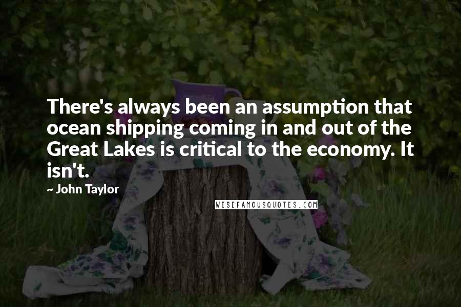 John Taylor Quotes: There's always been an assumption that ocean shipping coming in and out of the Great Lakes is critical to the economy. It isn't.