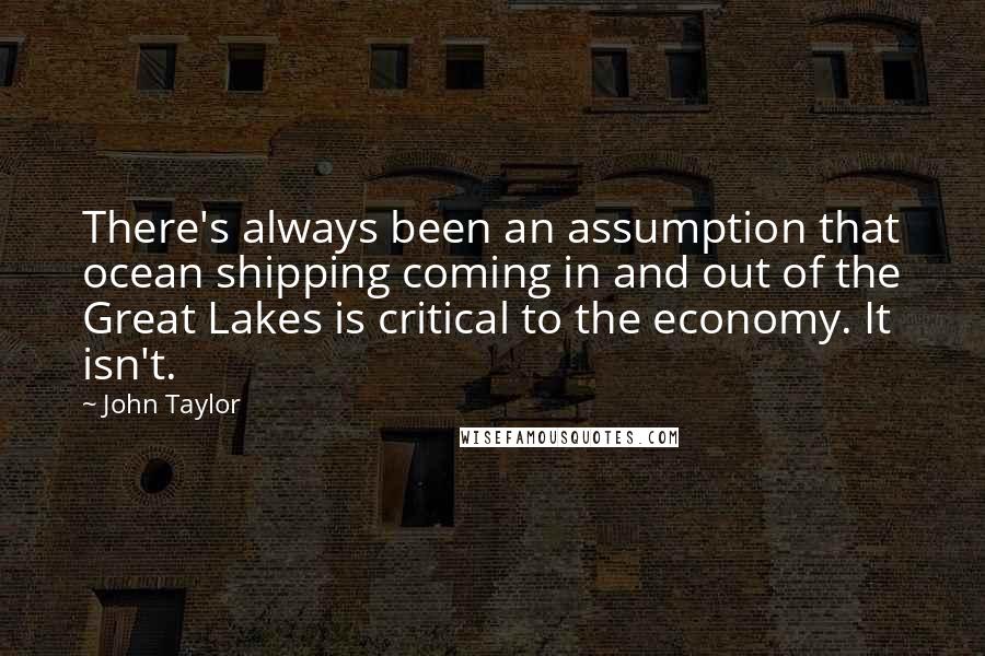 John Taylor Quotes: There's always been an assumption that ocean shipping coming in and out of the Great Lakes is critical to the economy. It isn't.