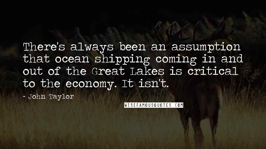 John Taylor Quotes: There's always been an assumption that ocean shipping coming in and out of the Great Lakes is critical to the economy. It isn't.