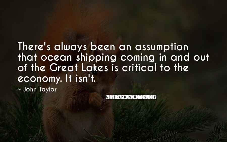 John Taylor Quotes: There's always been an assumption that ocean shipping coming in and out of the Great Lakes is critical to the economy. It isn't.