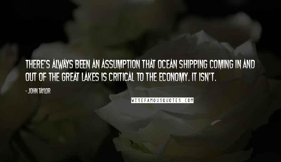 John Taylor Quotes: There's always been an assumption that ocean shipping coming in and out of the Great Lakes is critical to the economy. It isn't.