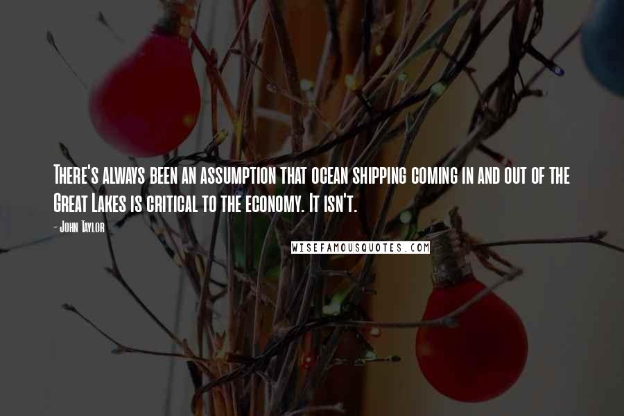John Taylor Quotes: There's always been an assumption that ocean shipping coming in and out of the Great Lakes is critical to the economy. It isn't.