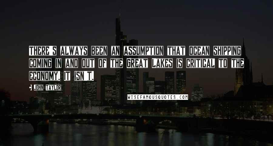 John Taylor Quotes: There's always been an assumption that ocean shipping coming in and out of the Great Lakes is critical to the economy. It isn't.