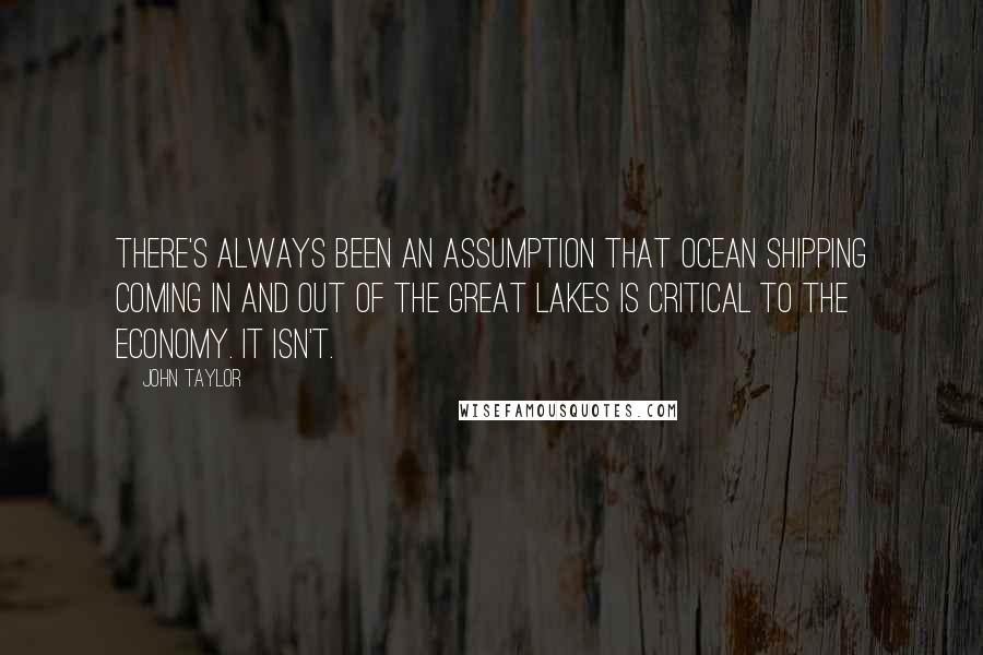 John Taylor Quotes: There's always been an assumption that ocean shipping coming in and out of the Great Lakes is critical to the economy. It isn't.