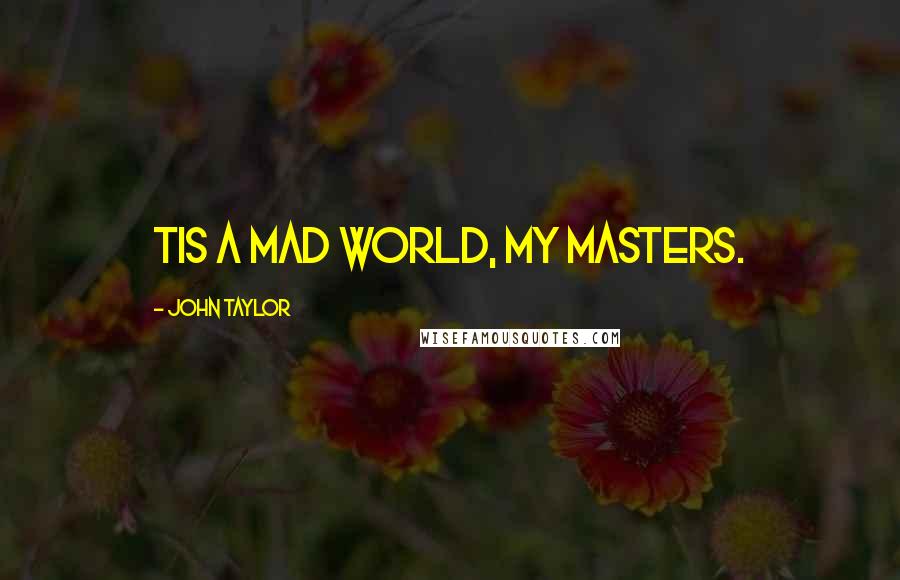 John Taylor Quotes: Tis a mad world, my masters.