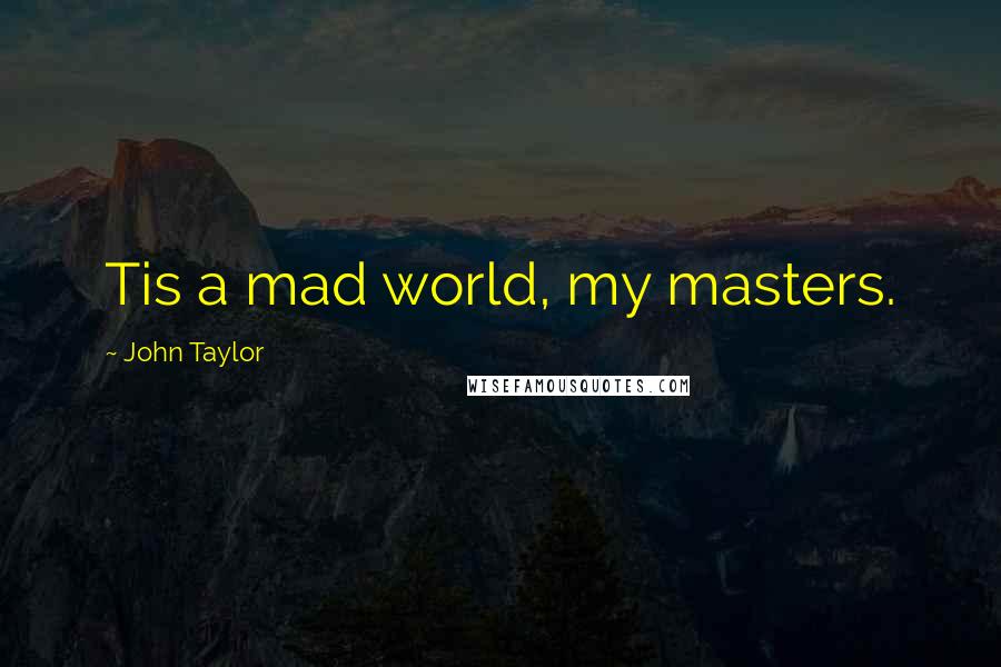 John Taylor Quotes: Tis a mad world, my masters.