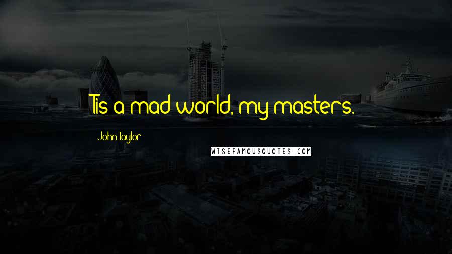 John Taylor Quotes: Tis a mad world, my masters.