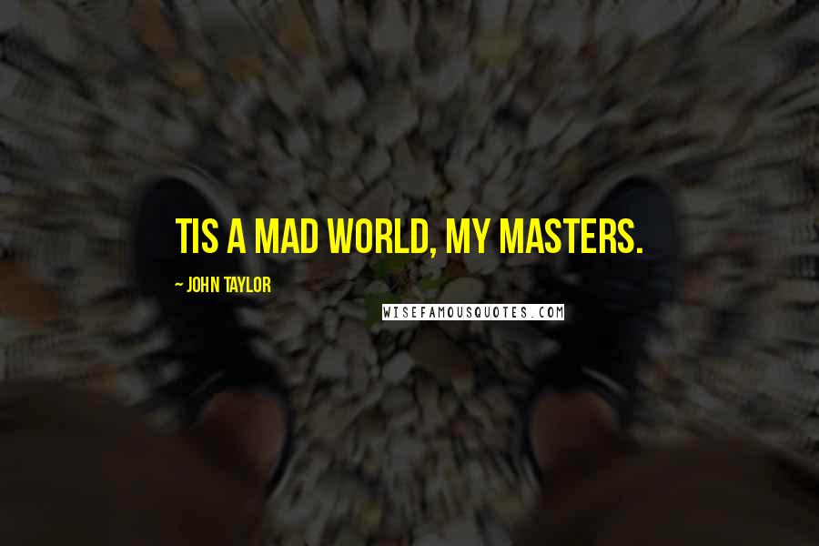 John Taylor Quotes: Tis a mad world, my masters.