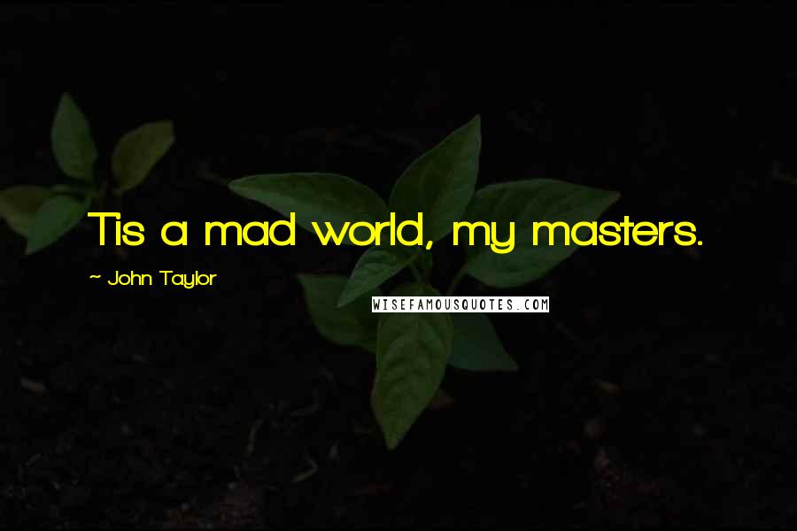 John Taylor Quotes: Tis a mad world, my masters.