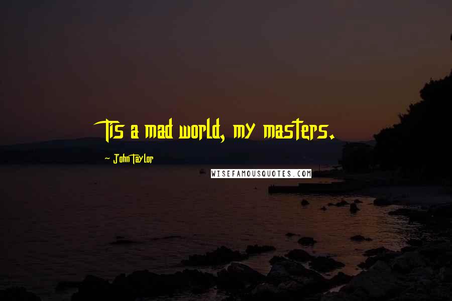 John Taylor Quotes: Tis a mad world, my masters.