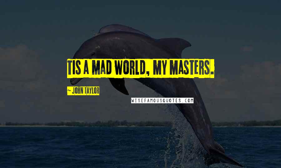 John Taylor Quotes: Tis a mad world, my masters.