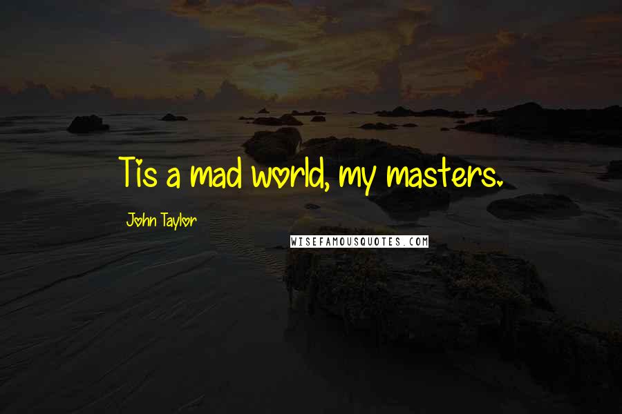 John Taylor Quotes: Tis a mad world, my masters.