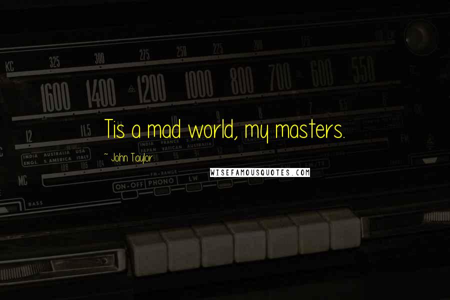 John Taylor Quotes: Tis a mad world, my masters.