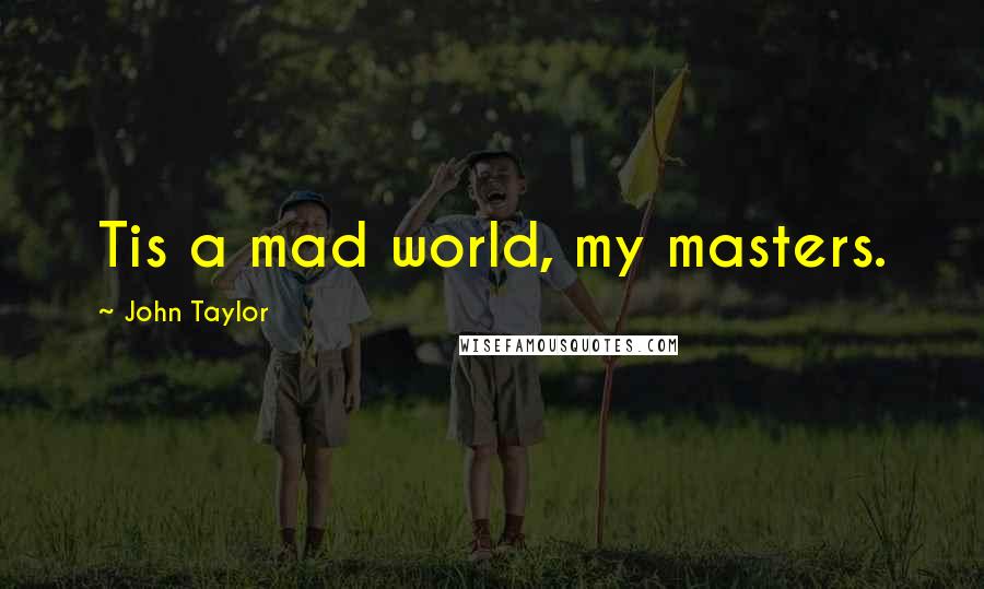 John Taylor Quotes: Tis a mad world, my masters.