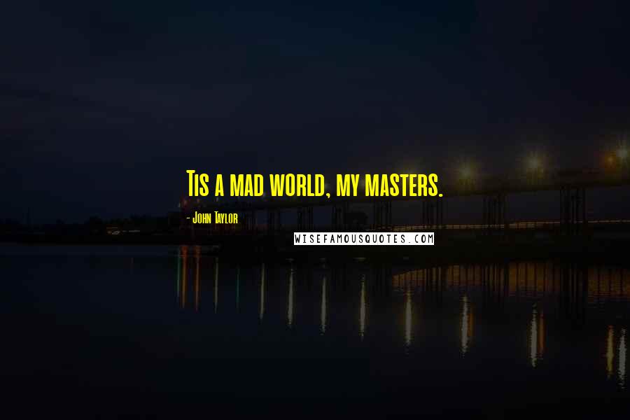 John Taylor Quotes: Tis a mad world, my masters.