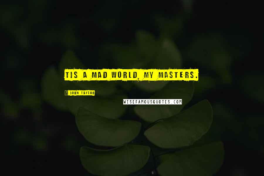John Taylor Quotes: Tis a mad world, my masters.