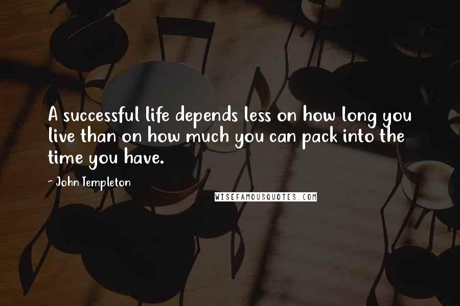 John Templeton Quotes: A successful life depends less on how long you live than on how much you can pack into the time you have.