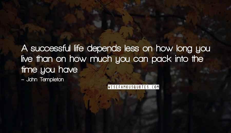 John Templeton Quotes: A successful life depends less on how long you live than on how much you can pack into the time you have.