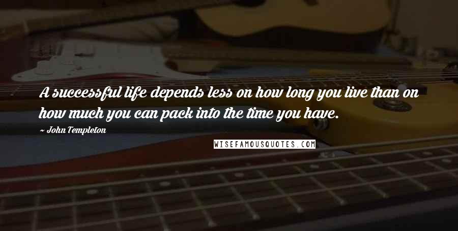 John Templeton Quotes: A successful life depends less on how long you live than on how much you can pack into the time you have.