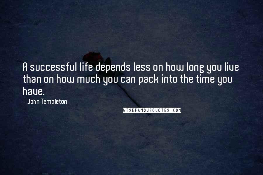 John Templeton Quotes: A successful life depends less on how long you live than on how much you can pack into the time you have.