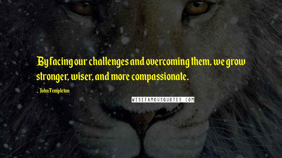 John Templeton Quotes: By facing our challenges and overcoming them, we grow stronger, wiser, and more compassionate.