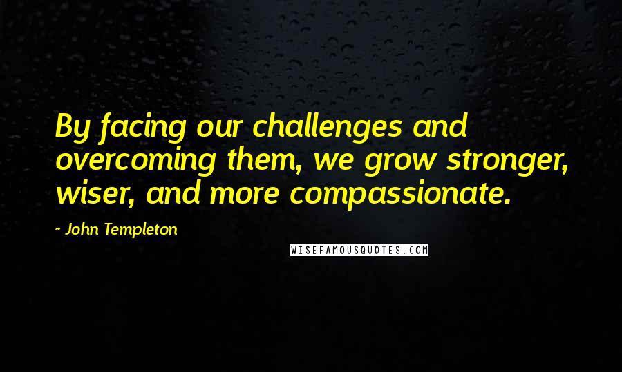 John Templeton Quotes: By facing our challenges and overcoming them, we grow stronger, wiser, and more compassionate.