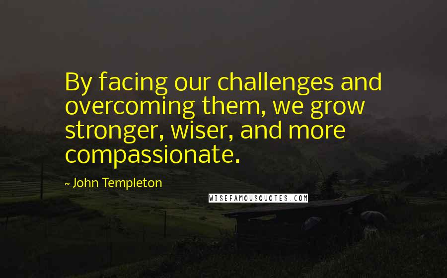 John Templeton Quotes: By facing our challenges and overcoming them, we grow stronger, wiser, and more compassionate.