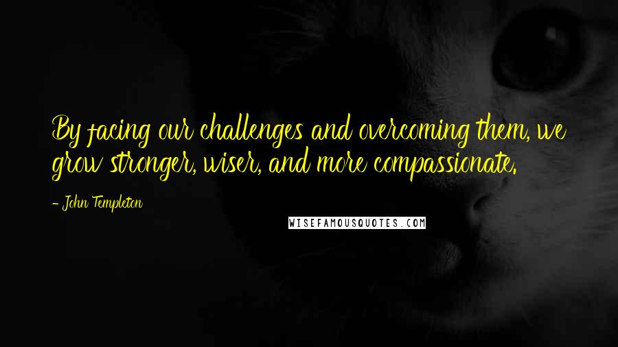 John Templeton Quotes: By facing our challenges and overcoming them, we grow stronger, wiser, and more compassionate.